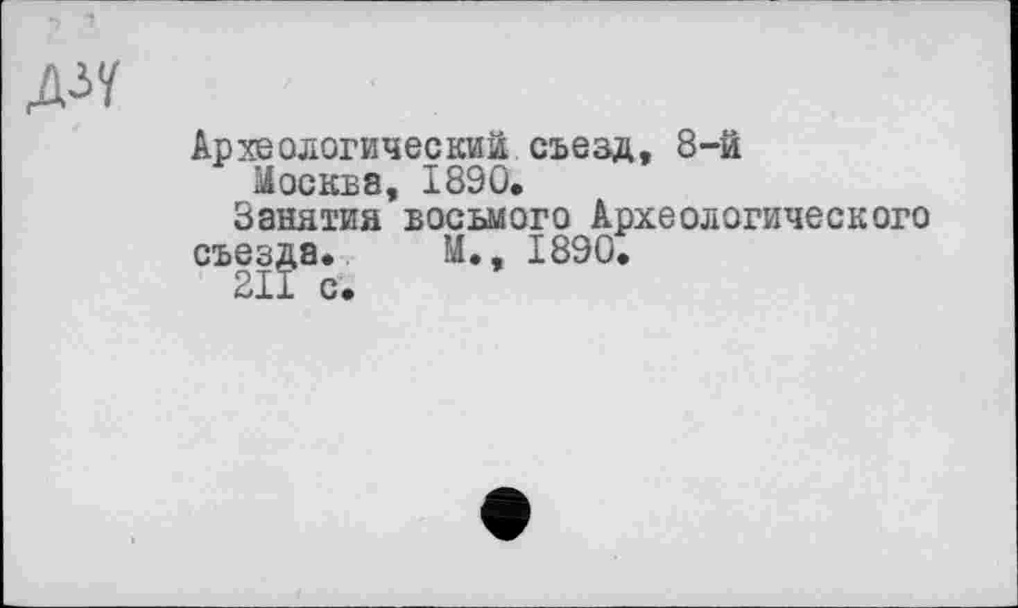 ﻿ДЛ
Археологический съезд, 8-й Москва, 1890.
Занятия восьмого Археологического
съезда. И., 1890.